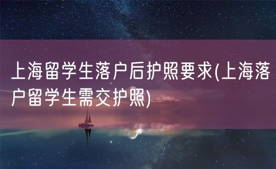 上海留学生落户后护照要求(上海落户留学生需交护照)