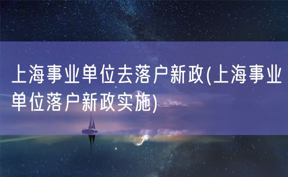 上海事业单位去落户新政(上海事业单位落户新政实施)