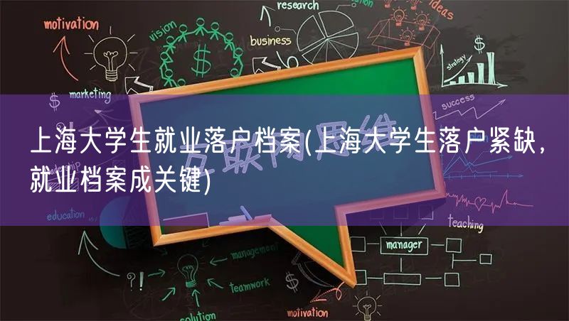 上海大学生就业落户档案(上海大学生落户紧缺，就业档案成关键)