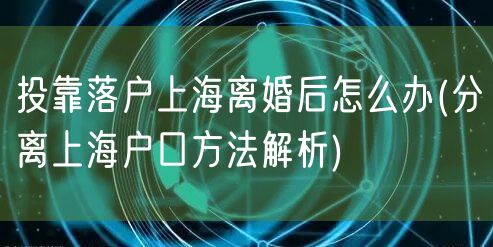 投靠落户上海离婚后怎么办(分离上海户口方法解析)