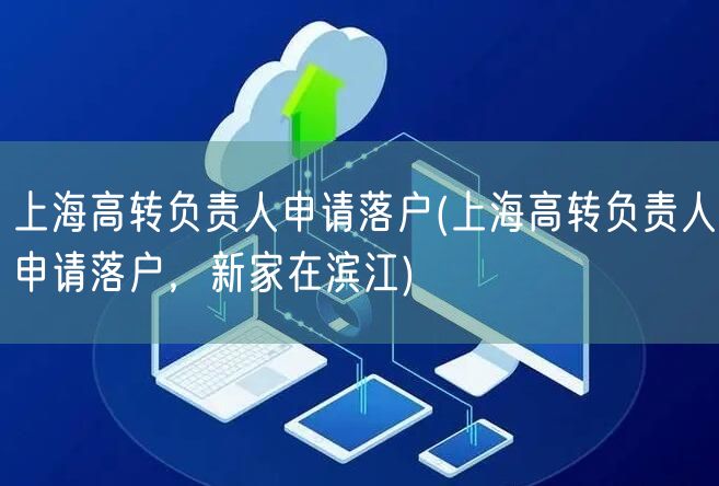 上海高转负责人申请落户(上海高转负责人申请落户，新家在滨江)