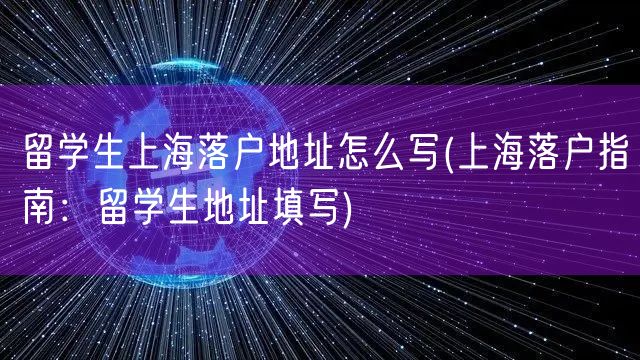 留学生上海落户地址怎么写(上海落户指南：留学生地址填写)