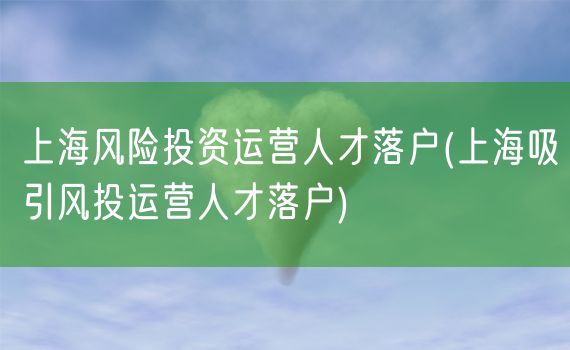 上海风险投资运营人才落户(上海吸引风投运营人才落户)