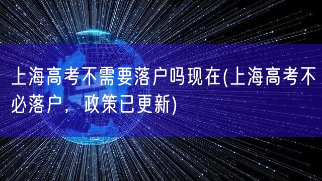 上海高考不需要落户吗现在(上海高考不必落户，政策已更新)