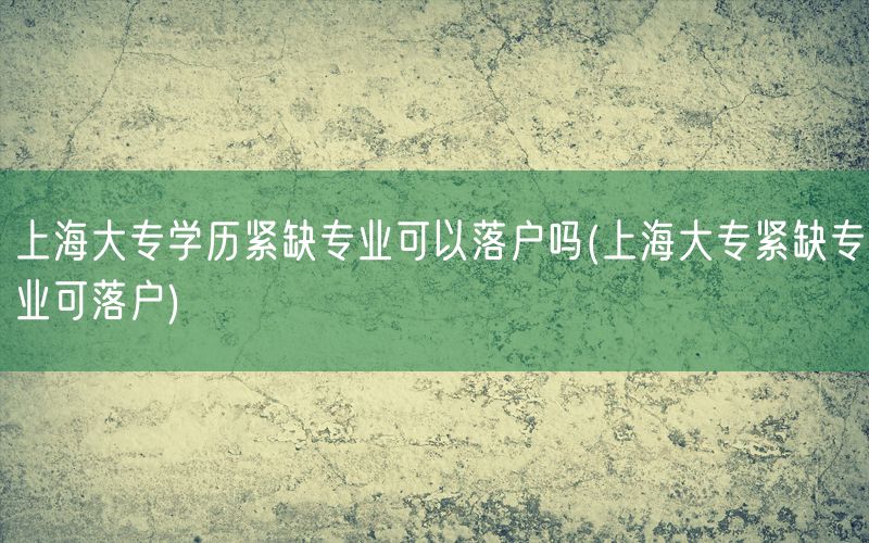 上海大专学历紧缺专业可以落户吗(上海大专紧缺专业可落户)