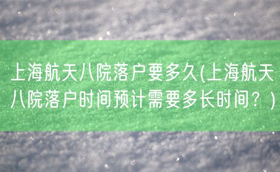 上海航天八院落户要多久(上海航天八院落户时间预计需要多长时间？)