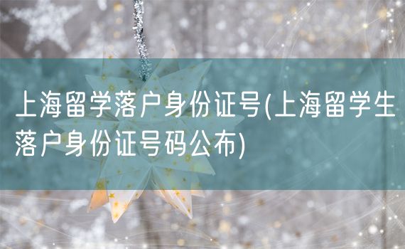 上海留学落户身份证号(上海留学生落户身份证号码公布)