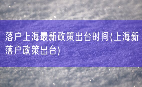 落户上海最新政策出台时间(上海新落户政策出台)