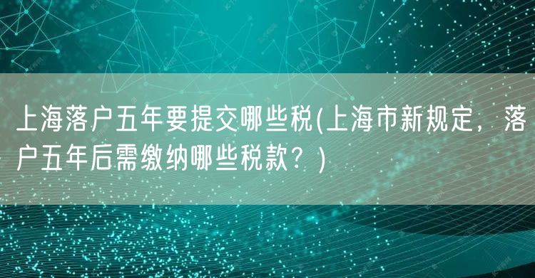 上海落户五年要提交哪些税(上海市新规定，落户五年后需缴纳哪些税款？)