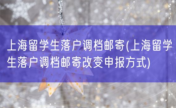 上海留学生落户调档邮寄(上海留学生落户调档邮寄改变申报方式)