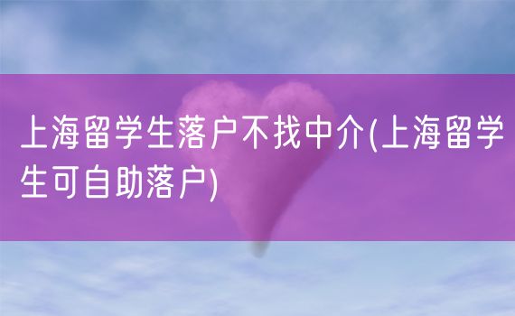 上海留学生落户不找中介(上海留学生可自助落户)