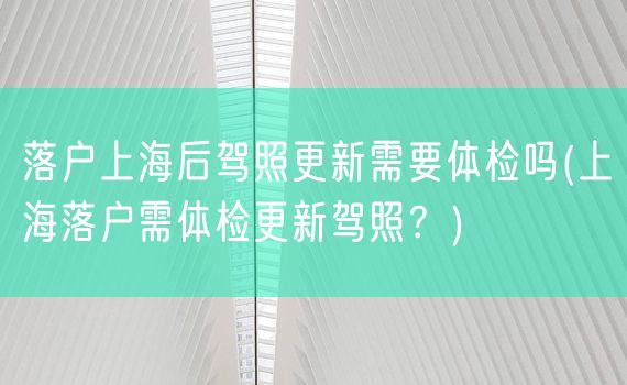 落户上海后驾照更新需要体检吗(上海落户需体检更新驾照？)