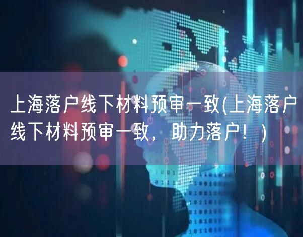 上海落户线下材料预审一致(上海落户线下材料预审一致，助力落户！)