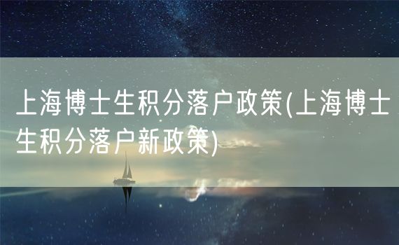 上海博士生积分落户政策(上海博士生积分落户新政策)