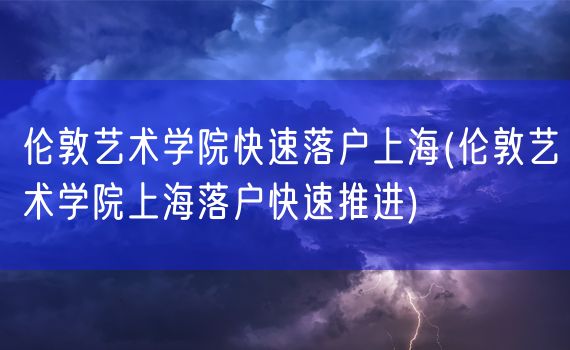 伦敦艺术学院快速落户上海(伦敦艺术学院上海落户快速推进)