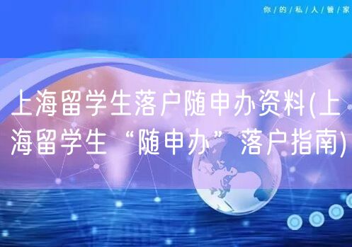 上海留学生落户随申办资料(上海留学生“随申办”落户指南)