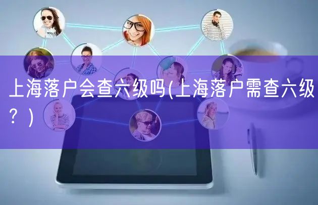 上海落户会查六级吗(上海落户需查六级？)