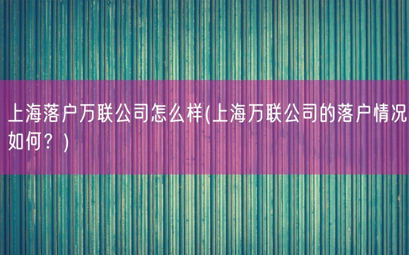 上海落户万联公司怎么样(上海万联公司的落户情况如何？)