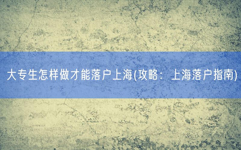 大专生怎样做才能落户上海(攻略：上海落户指南)