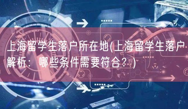 上海留学生落户所在地(上海留学生落户解析：哪些条件需要符合？)