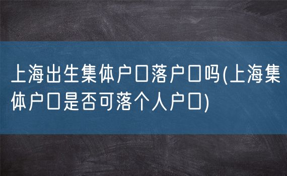 上海出生集体户口落户口吗(上海集体户口是否可落个人户口)