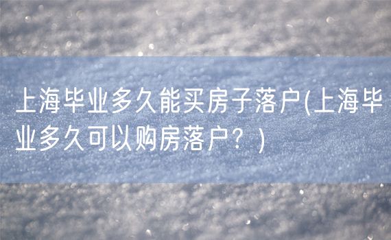 上海毕业多久能买房子落户(上海毕业多久可以购房落户？)