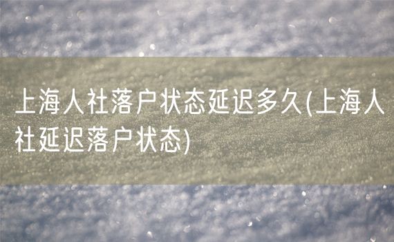 上海人社落户状态延迟多久(上海人社延迟落户状态)