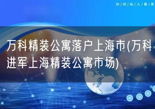 万科精装公寓落户上海市(万科进军上海精装公寓市场)