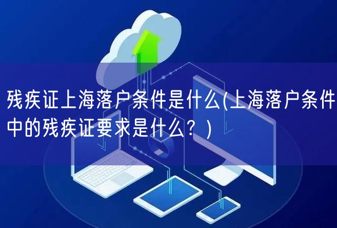 残疾证上海落户条件是什么(上海落户条件中的残疾证要求是什么？)