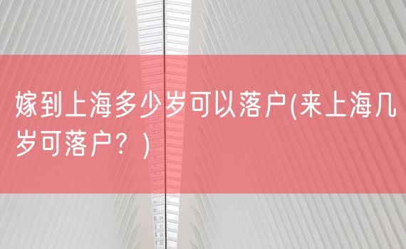 嫁到上海多少岁可以落户(来上海几岁可落户？)