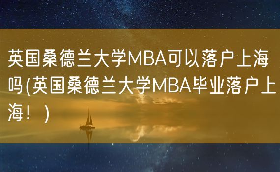 英国桑德兰大学MBA可以落户上海吗(英国桑德兰大学MBA毕业落户上海！)