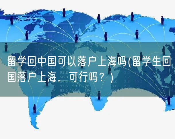 留学回中国可以落户上海吗(留学生回国落户上海，可行吗？)