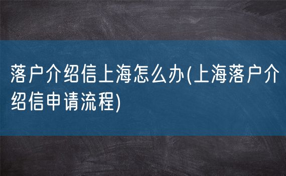 落户介绍信上海怎么办(上海落户介绍信申请流程)