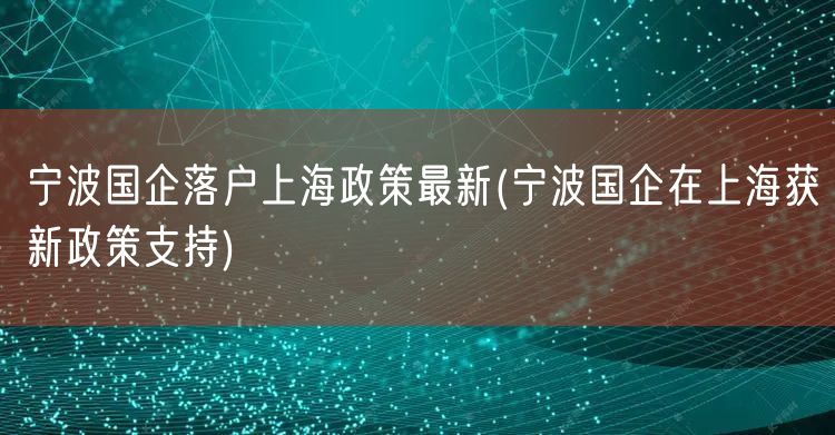 宁波国企落户上海政策最新(宁波国企在上海获新政策支持)