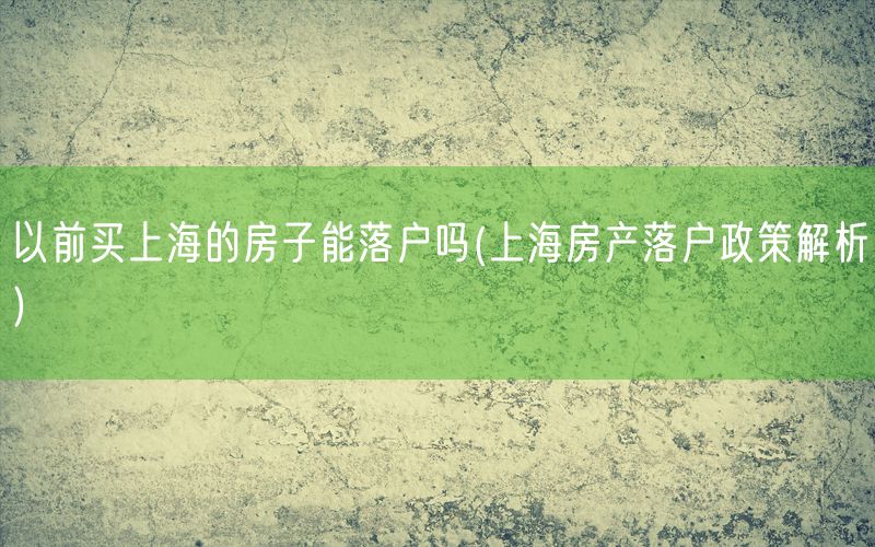 以前买上海的房子能落户吗(上海房产落户政策解析)