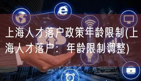 上海人才落户政策年龄限制(上海人才落户：年龄限制调整)