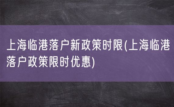 上海临港落户新政策时限(上海临港落户政策限时优惠)