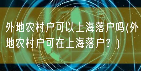 外地农村户可以上海落户吗(外地农村户可在上海落户？)