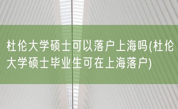 杜伦大学硕士可以落户上海吗(杜伦大学硕士毕业生可在上海落户)