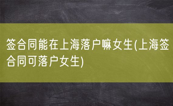 签合同能在上海落户嘛女生(上海签合同可落户女生)