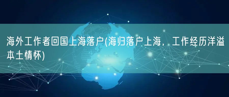 海外工作者回国上海落户(海归落户上海，工作经历洋溢本土情怀)