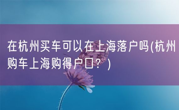 在杭州买车可以在上海落户吗(杭州购车上海购得户口？)