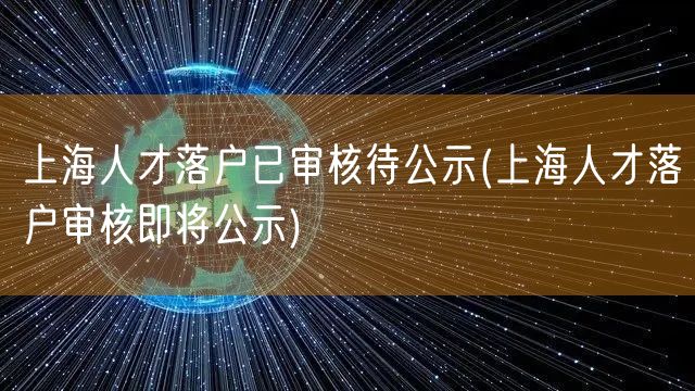 上海人才落户已审核待公示(上海人才落户审核即将公示)