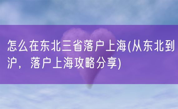 怎么在东北三省落户上海(从东北到沪，落户上海攻略分享)