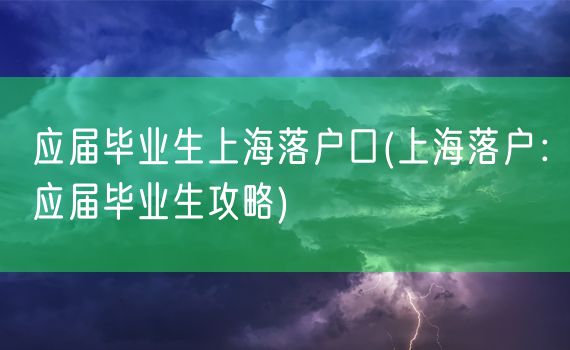 应届毕业生上海落户口(上海落户：应届毕业生攻略)