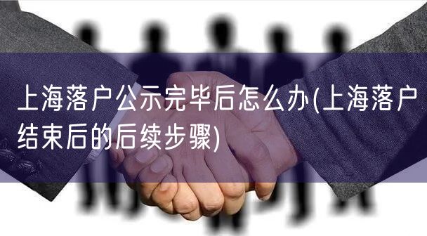 上海落户公示完毕后怎么办(上海落户结束后的后续步骤)