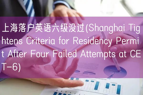 上海落户英语六级没过(Shanghai Tightens Criteria for Residency Permit After Four Failed Attempts at CET-6)