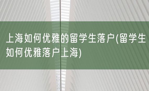 上海如何优雅的留学生落户(留学生如何优雅落户上海)