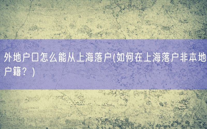 外地户口怎么能从上海落户(如何在上海落户非本地户籍？)