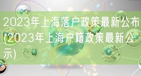 2023年上海落户政策最新公布(2023年上海户籍政策最新公示)